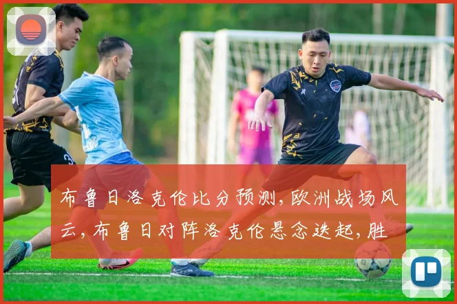 布鲁日洛克伦比分预测,欧洲战场风云,布鲁日对阵洛克伦悬念迭起,胜负难料