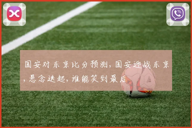 国安对东京比分预测,国安迎战东京,悬念迭起,谁能笑到最后