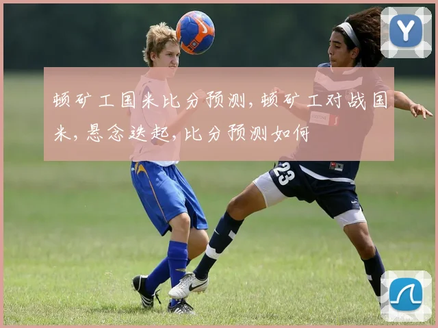 顿矿工国米比分预测,顿矿工对战国米,悬念迭起,比分预测如何