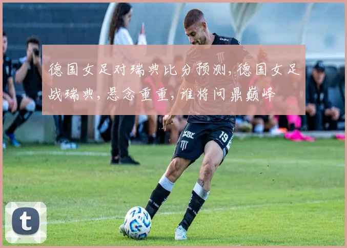 德国女足对瑞典比分预测,德国女足战瑞典,悬念重重,谁将问鼎巅峰