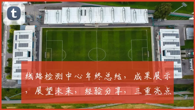 线路检测中心年终总结，成果展示，展望未来，经验分享，三重亮点，助力发展