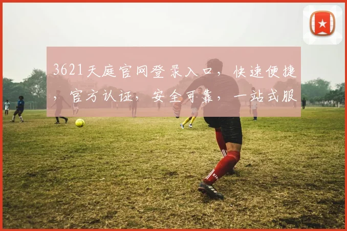3621天庭官网登录入口，快速便捷，官方认证，安全可靠，一站式服务体验