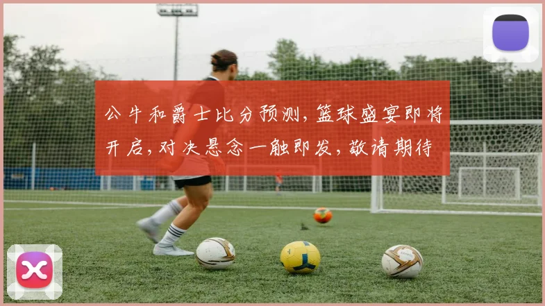 公牛和爵士比分预测,篮球盛宴即将开启,对决悬念一触即发,敬请期待